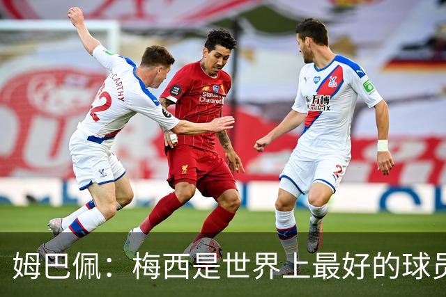 姆巴佩：梅西是世界上最好的球员 和他踢球很容易